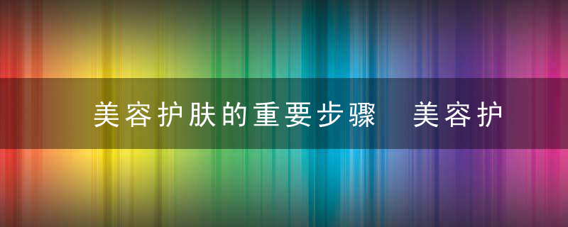 美容护肤的重要步骤 美容护肤有什么步骤